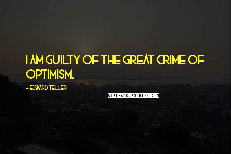 Edward Teller Quotes: I am guilty of the great crime of optimism.