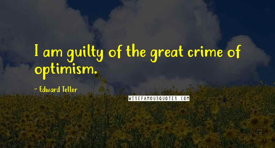 Edward Teller Quotes: I am guilty of the great crime of optimism.