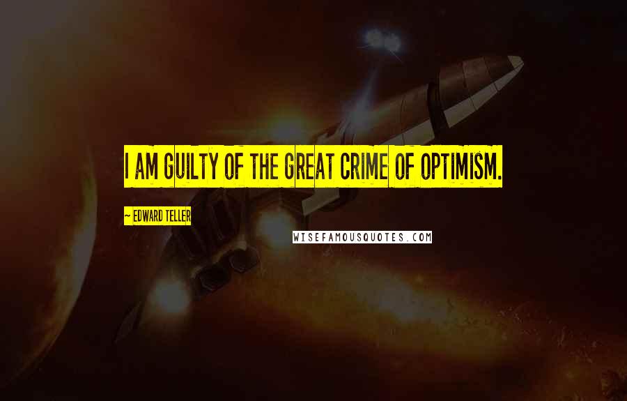 Edward Teller Quotes: I am guilty of the great crime of optimism.