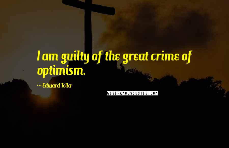 Edward Teller Quotes: I am guilty of the great crime of optimism.