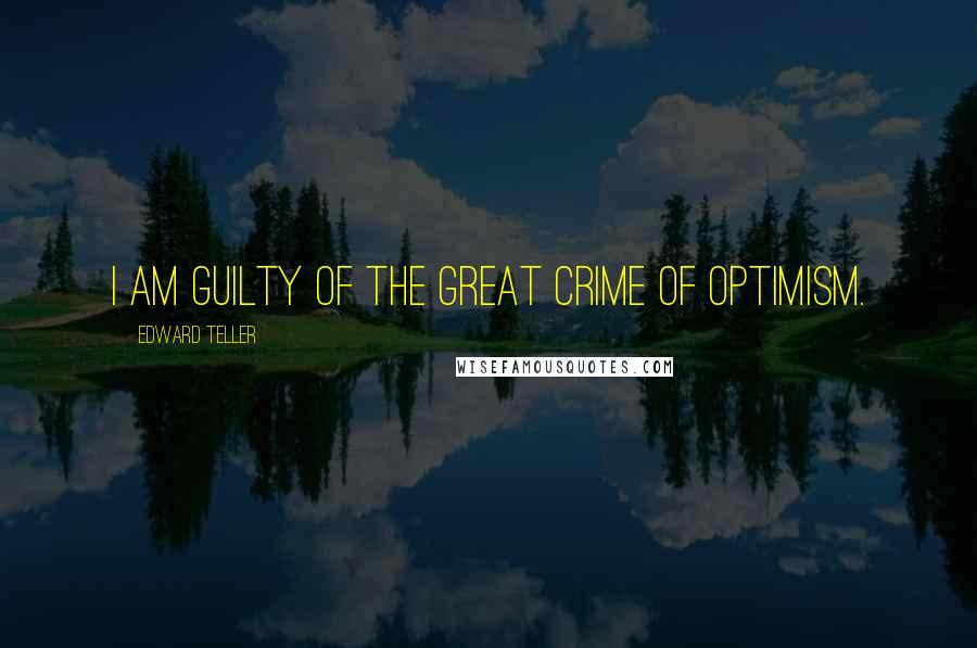 Edward Teller Quotes: I am guilty of the great crime of optimism.
