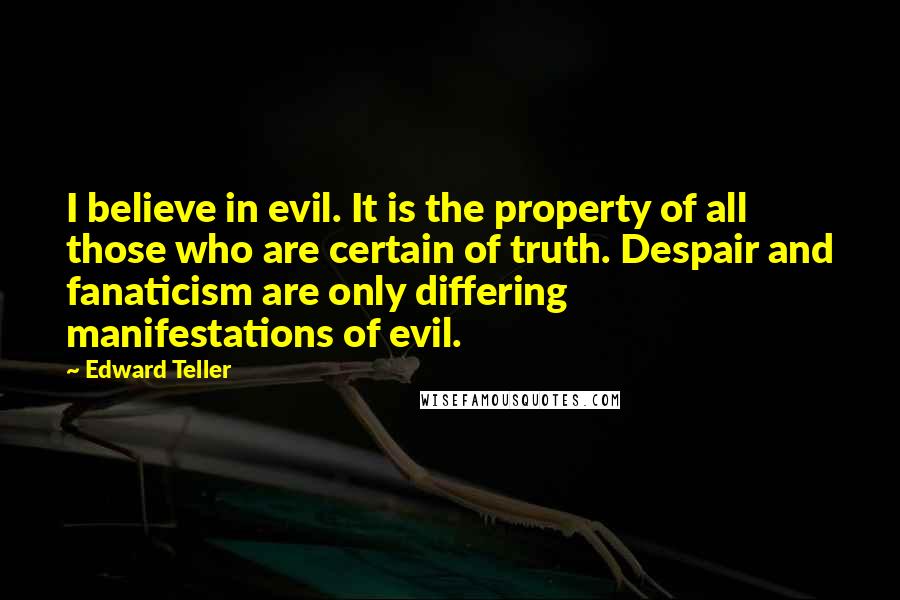 Edward Teller Quotes: I believe in evil. It is the property of all those who are certain of truth. Despair and fanaticism are only differing manifestations of evil.