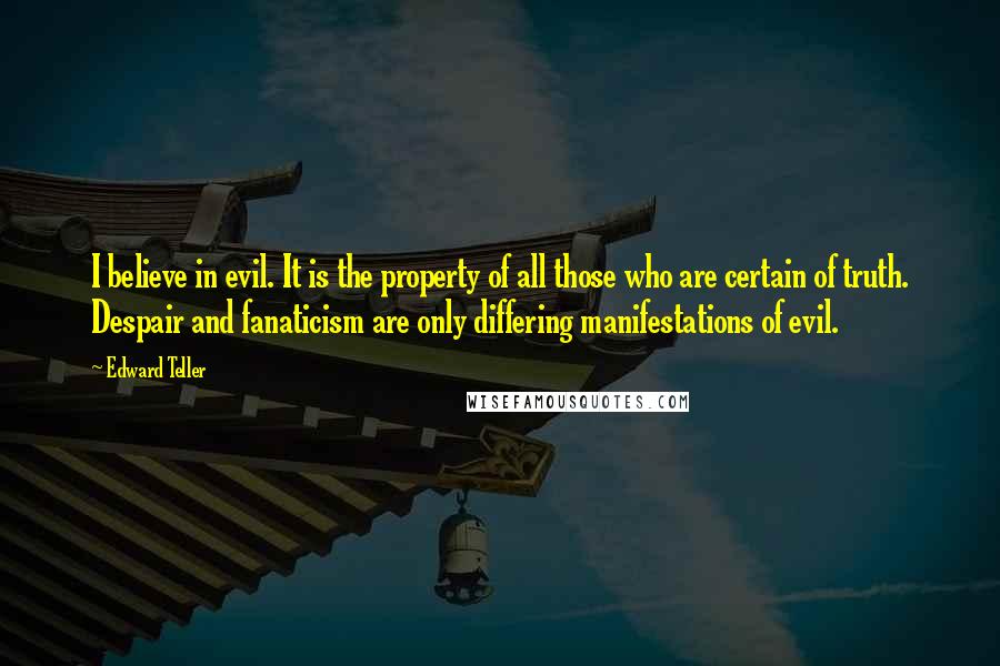 Edward Teller Quotes: I believe in evil. It is the property of all those who are certain of truth. Despair and fanaticism are only differing manifestations of evil.