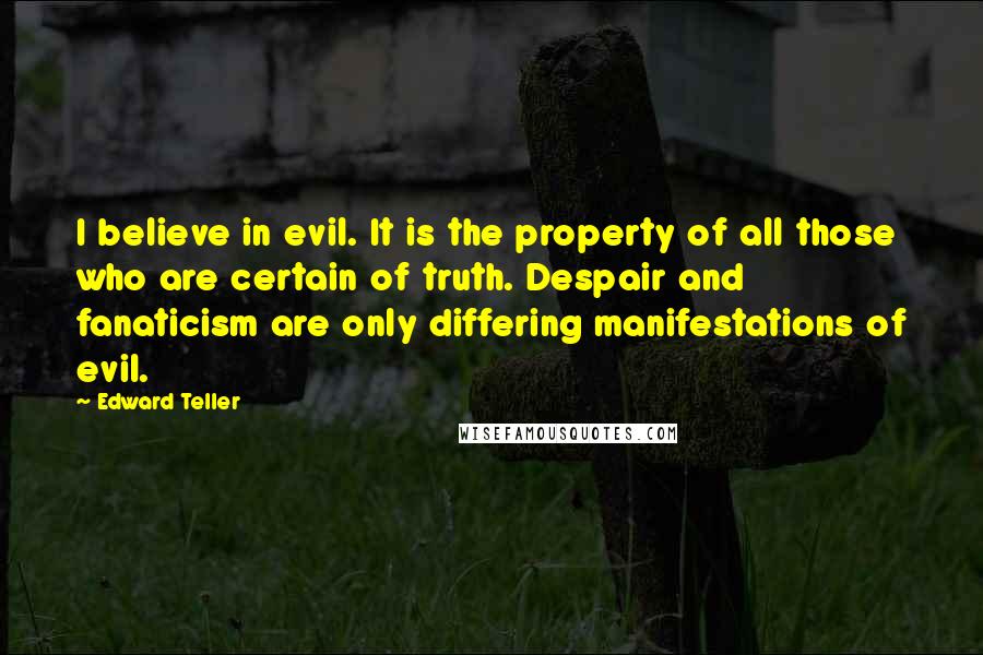 Edward Teller Quotes: I believe in evil. It is the property of all those who are certain of truth. Despair and fanaticism are only differing manifestations of evil.