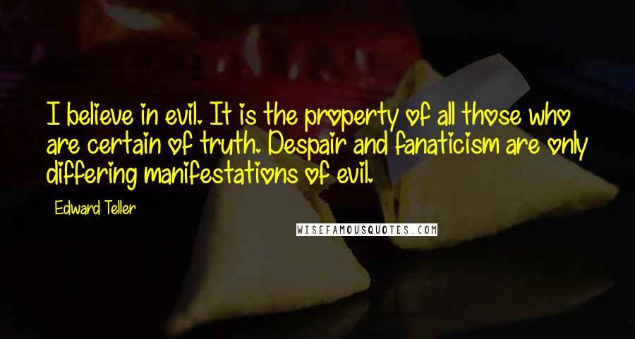 Edward Teller Quotes: I believe in evil. It is the property of all those who are certain of truth. Despair and fanaticism are only differing manifestations of evil.