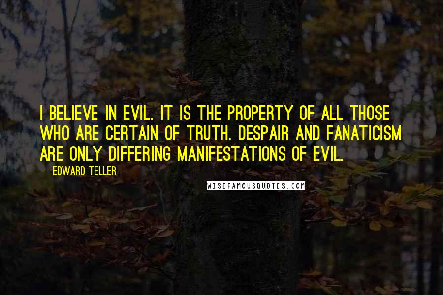 Edward Teller Quotes: I believe in evil. It is the property of all those who are certain of truth. Despair and fanaticism are only differing manifestations of evil.