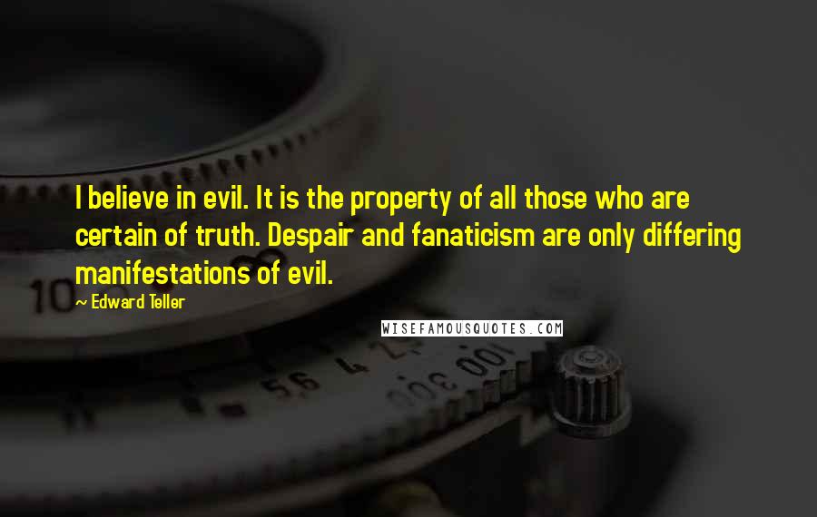 Edward Teller Quotes: I believe in evil. It is the property of all those who are certain of truth. Despair and fanaticism are only differing manifestations of evil.