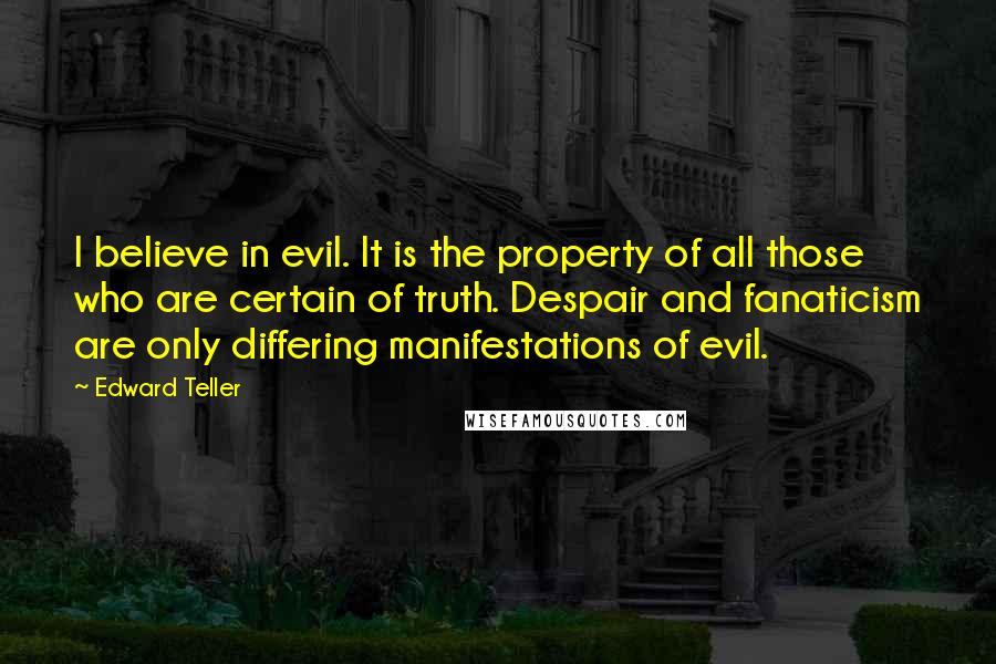 Edward Teller Quotes: I believe in evil. It is the property of all those who are certain of truth. Despair and fanaticism are only differing manifestations of evil.