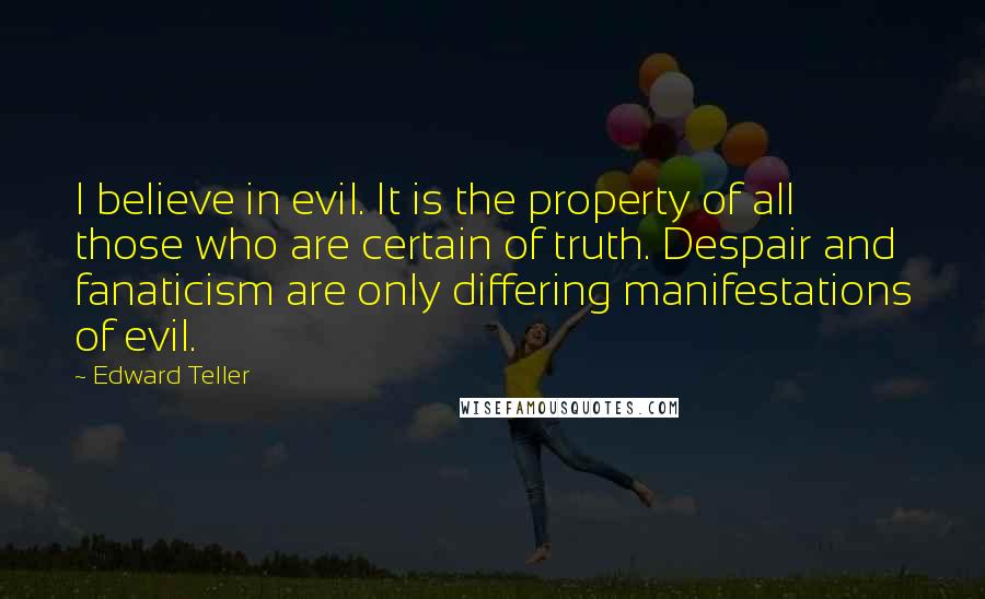 Edward Teller Quotes: I believe in evil. It is the property of all those who are certain of truth. Despair and fanaticism are only differing manifestations of evil.