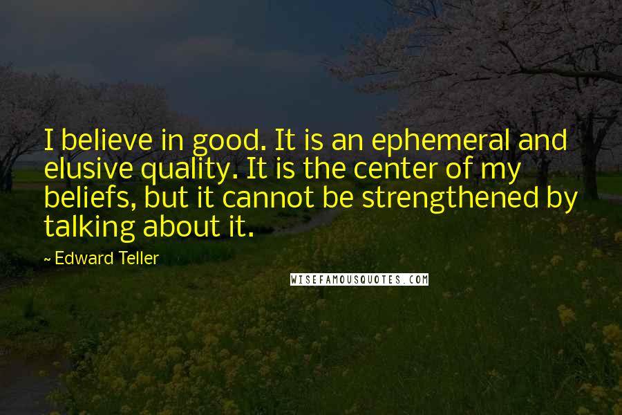 Edward Teller Quotes: I believe in good. It is an ephemeral and elusive quality. It is the center of my beliefs, but it cannot be strengthened by talking about it.