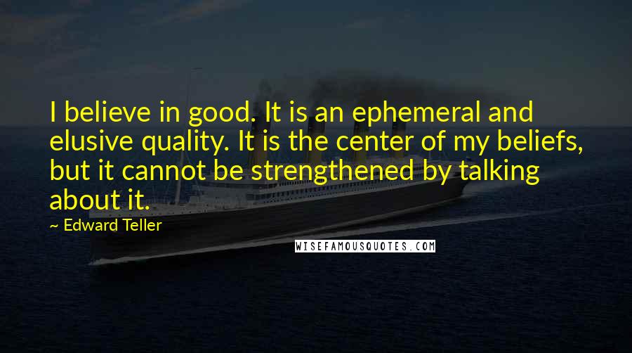 Edward Teller Quotes: I believe in good. It is an ephemeral and elusive quality. It is the center of my beliefs, but it cannot be strengthened by talking about it.