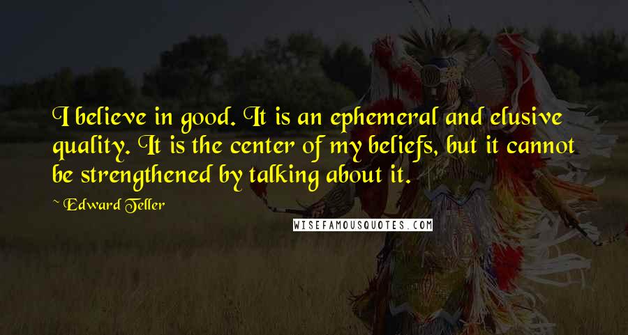 Edward Teller Quotes: I believe in good. It is an ephemeral and elusive quality. It is the center of my beliefs, but it cannot be strengthened by talking about it.