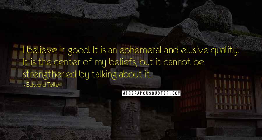 Edward Teller Quotes: I believe in good. It is an ephemeral and elusive quality. It is the center of my beliefs, but it cannot be strengthened by talking about it.