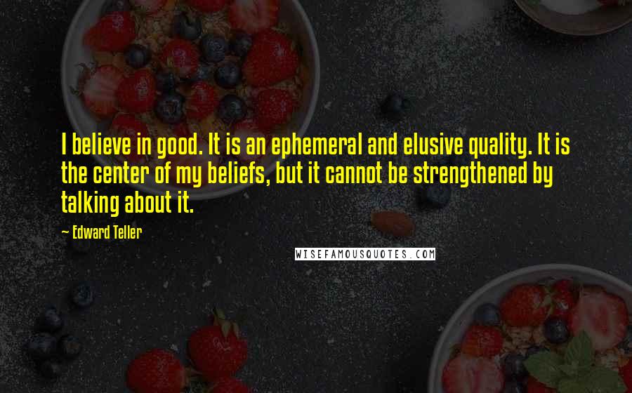 Edward Teller Quotes: I believe in good. It is an ephemeral and elusive quality. It is the center of my beliefs, but it cannot be strengthened by talking about it.