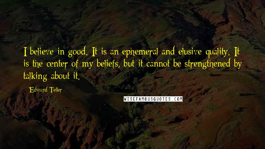 Edward Teller Quotes: I believe in good. It is an ephemeral and elusive quality. It is the center of my beliefs, but it cannot be strengthened by talking about it.