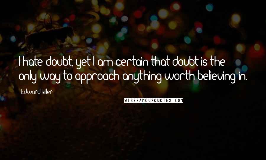 Edward Teller Quotes: I hate doubt, yet I am certain that doubt is the only way to approach anything worth believing in.