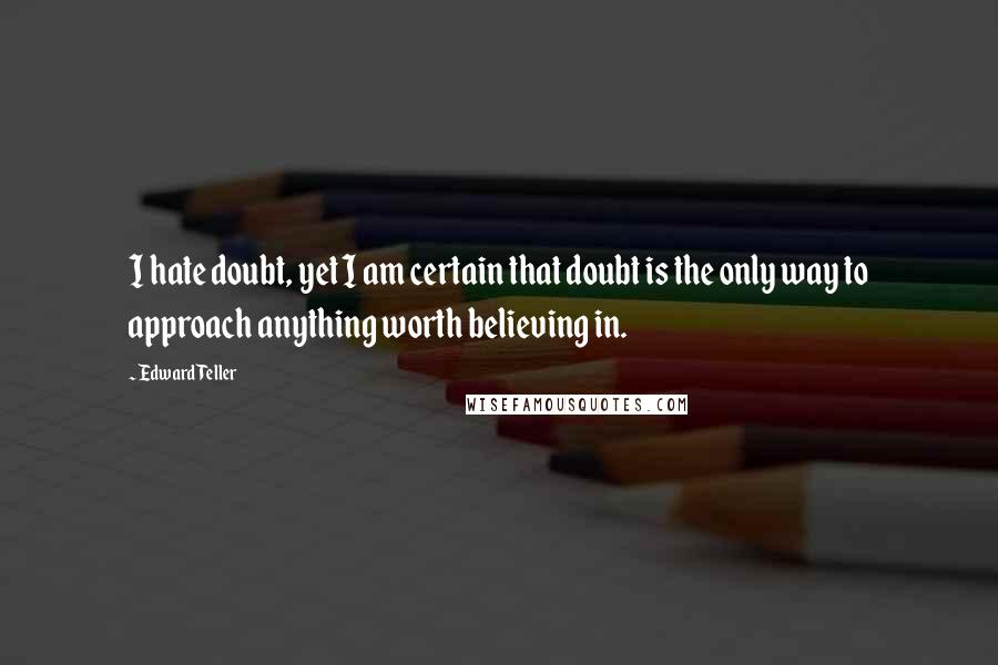 Edward Teller Quotes: I hate doubt, yet I am certain that doubt is the only way to approach anything worth believing in.