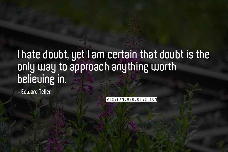 Edward Teller Quotes: I hate doubt, yet I am certain that doubt is the only way to approach anything worth believing in.