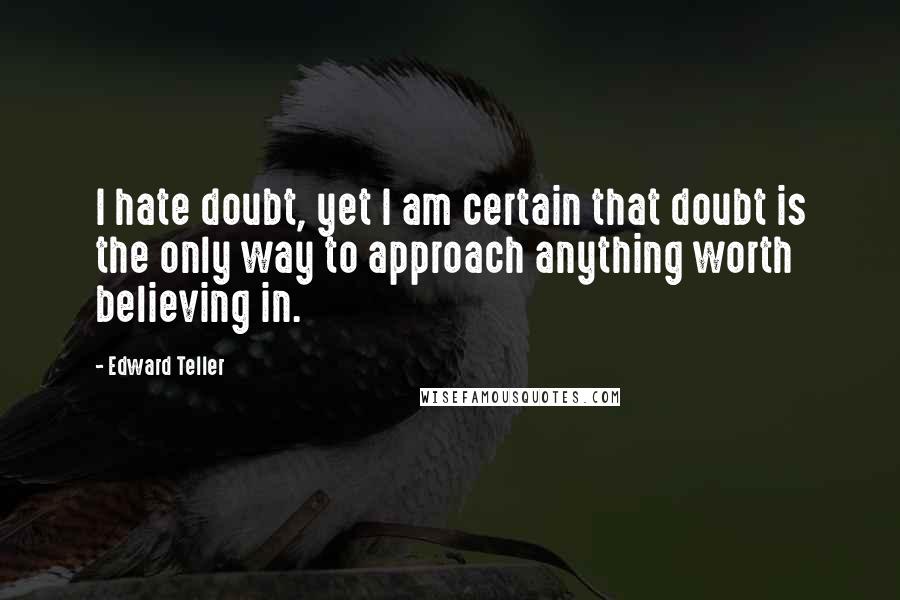 Edward Teller Quotes: I hate doubt, yet I am certain that doubt is the only way to approach anything worth believing in.