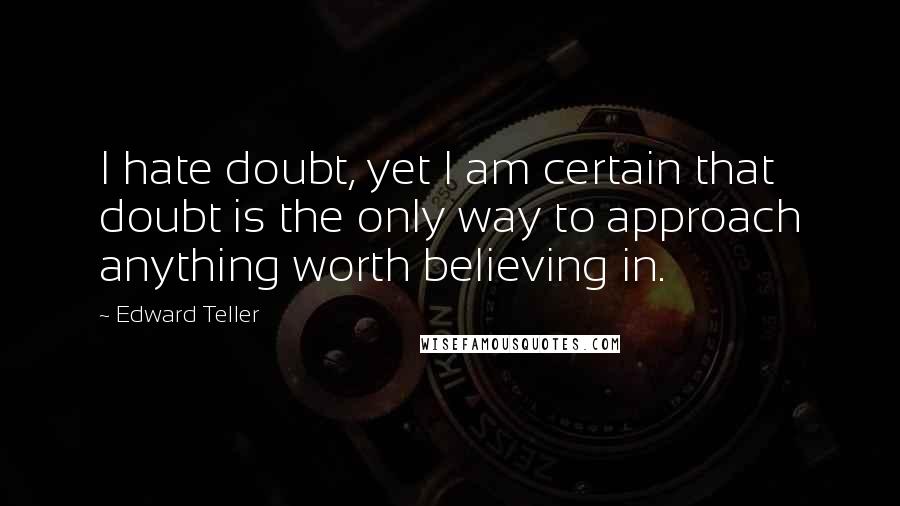 Edward Teller Quotes: I hate doubt, yet I am certain that doubt is the only way to approach anything worth believing in.