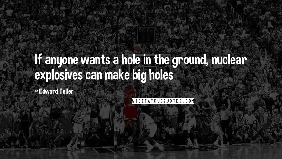 Edward Teller Quotes: If anyone wants a hole in the ground, nuclear explosives can make big holes