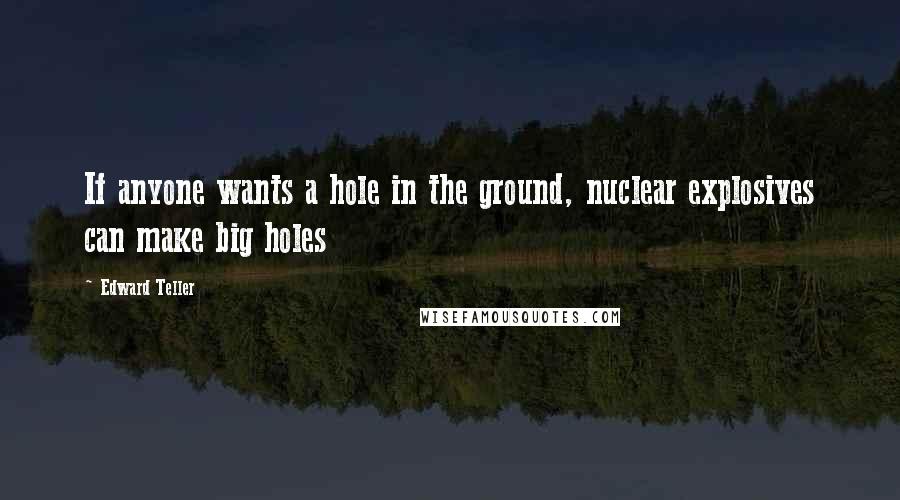 Edward Teller Quotes: If anyone wants a hole in the ground, nuclear explosives can make big holes