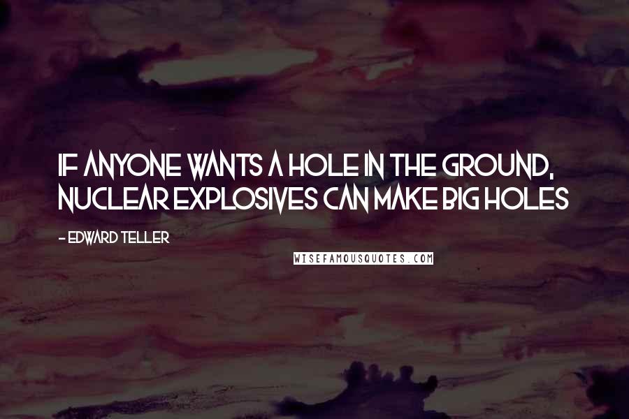 Edward Teller Quotes: If anyone wants a hole in the ground, nuclear explosives can make big holes