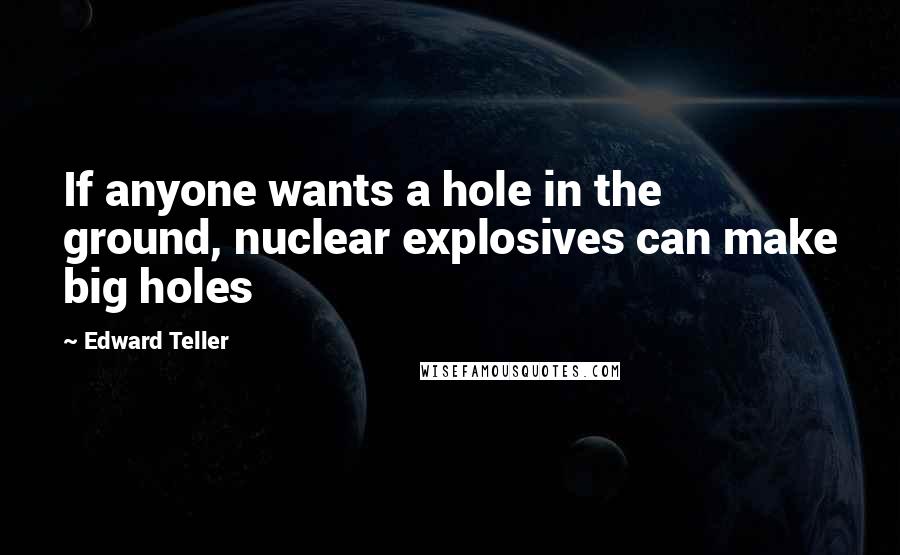 Edward Teller Quotes: If anyone wants a hole in the ground, nuclear explosives can make big holes