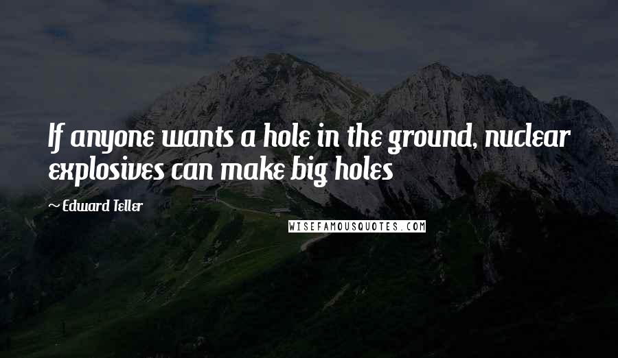 Edward Teller Quotes: If anyone wants a hole in the ground, nuclear explosives can make big holes