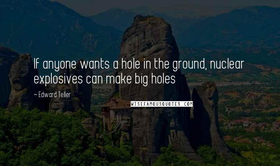 Edward Teller Quotes: If anyone wants a hole in the ground, nuclear explosives can make big holes