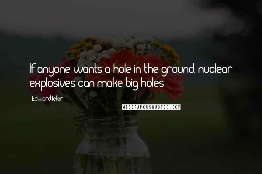 Edward Teller Quotes: If anyone wants a hole in the ground, nuclear explosives can make big holes