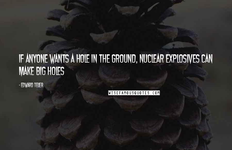 Edward Teller Quotes: If anyone wants a hole in the ground, nuclear explosives can make big holes