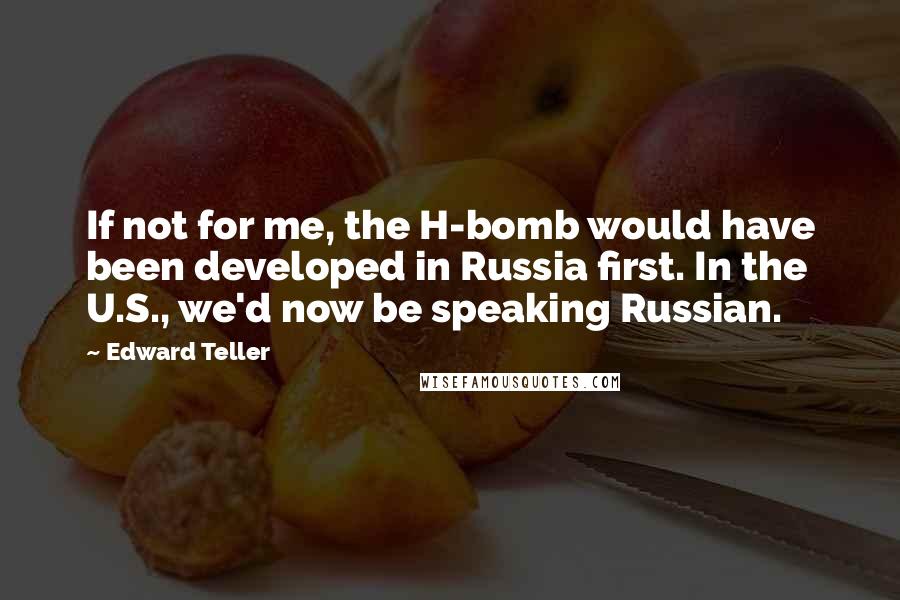 Edward Teller Quotes: If not for me, the H-bomb would have been developed in Russia first. In the U.S., we'd now be speaking Russian.