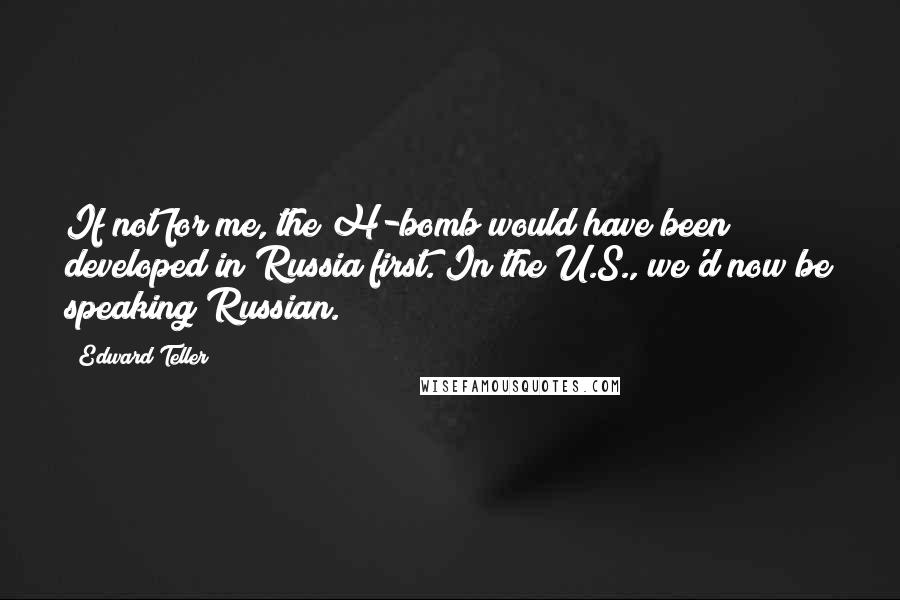 Edward Teller Quotes: If not for me, the H-bomb would have been developed in Russia first. In the U.S., we'd now be speaking Russian.