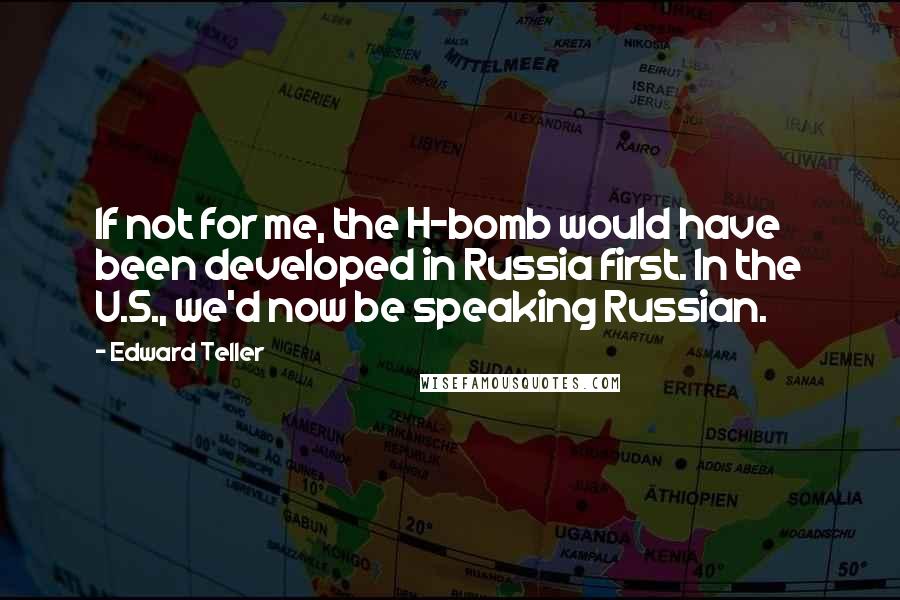 Edward Teller Quotes: If not for me, the H-bomb would have been developed in Russia first. In the U.S., we'd now be speaking Russian.