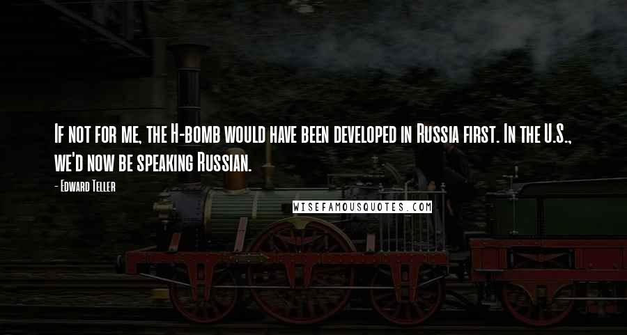 Edward Teller Quotes: If not for me, the H-bomb would have been developed in Russia first. In the U.S., we'd now be speaking Russian.