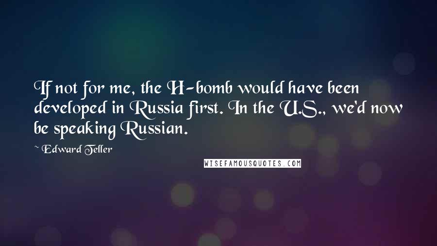 Edward Teller Quotes: If not for me, the H-bomb would have been developed in Russia first. In the U.S., we'd now be speaking Russian.