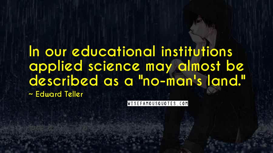 Edward Teller Quotes: In our educational institutions applied science may almost be described as a "no-man's land."