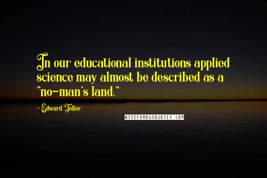 Edward Teller Quotes: In our educational institutions applied science may almost be described as a "no-man's land."