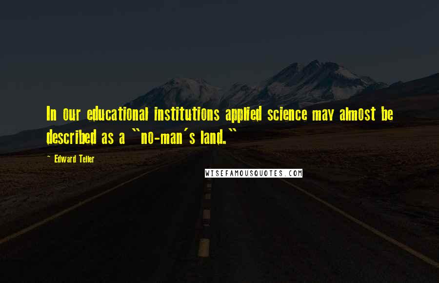 Edward Teller Quotes: In our educational institutions applied science may almost be described as a "no-man's land."