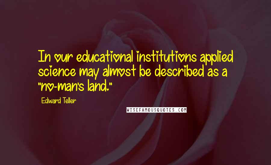 Edward Teller Quotes: In our educational institutions applied science may almost be described as a "no-man's land."