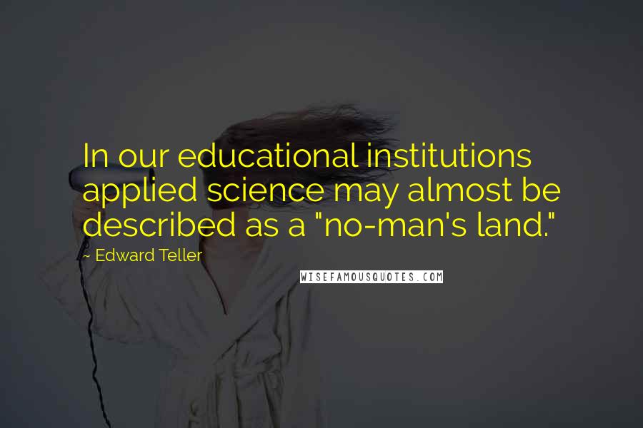 Edward Teller Quotes: In our educational institutions applied science may almost be described as a "no-man's land."