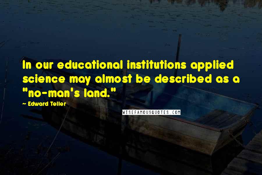 Edward Teller Quotes: In our educational institutions applied science may almost be described as a "no-man's land."