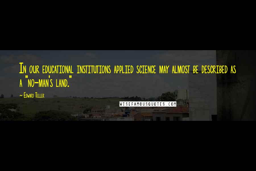 Edward Teller Quotes: In our educational institutions applied science may almost be described as a "no-man's land."