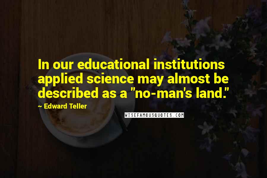 Edward Teller Quotes: In our educational institutions applied science may almost be described as a "no-man's land."