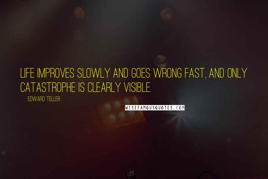 Edward Teller Quotes: Life improves slowly and goes wrong fast, and only catastrophe is clearly visible.