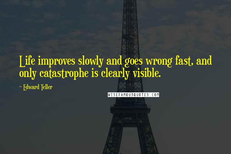 Edward Teller Quotes: Life improves slowly and goes wrong fast, and only catastrophe is clearly visible.