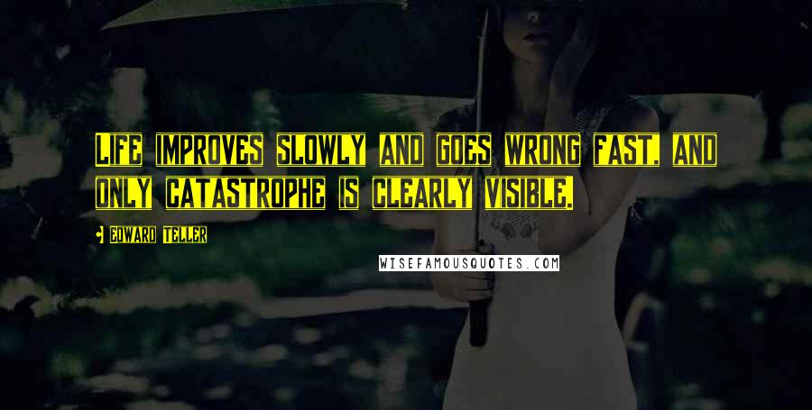 Edward Teller Quotes: Life improves slowly and goes wrong fast, and only catastrophe is clearly visible.