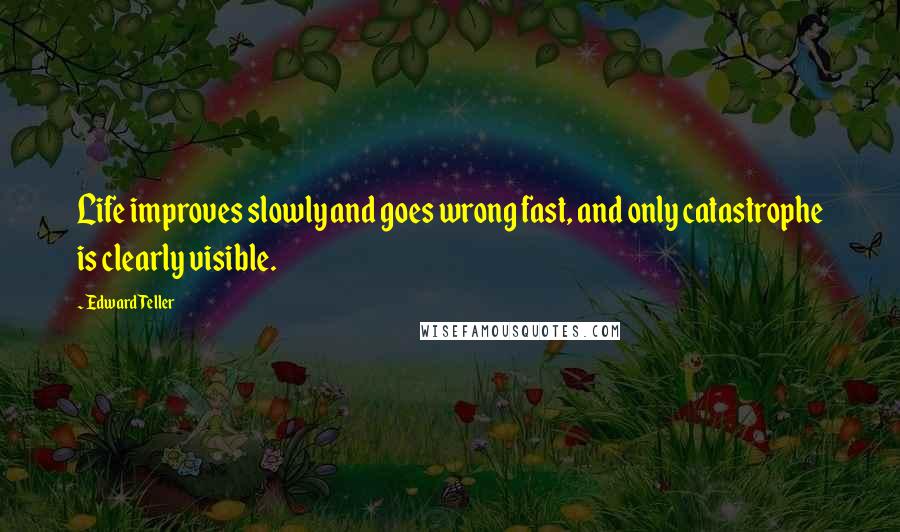 Edward Teller Quotes: Life improves slowly and goes wrong fast, and only catastrophe is clearly visible.