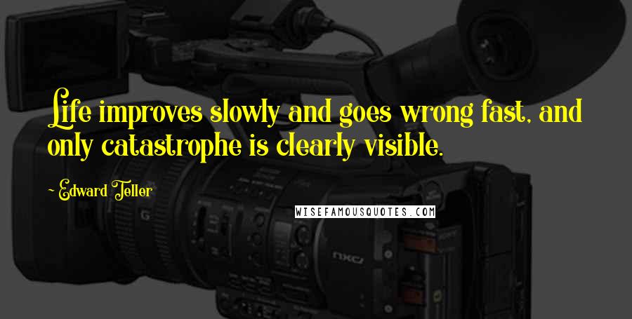 Edward Teller Quotes: Life improves slowly and goes wrong fast, and only catastrophe is clearly visible.